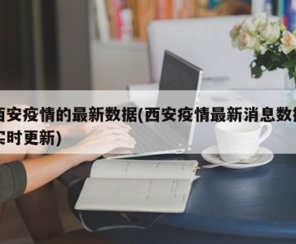 西安疫情的最新数据(西安疫情最新消息数据实时更新)