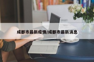成都市最新疫情/成都市最新消息