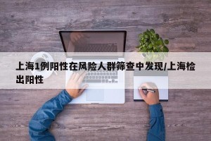 上海1例阳性在风险人群筛查中发现/上海检出阳性