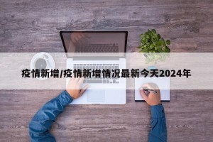 疫情新增/疫情新增情况最新今天2024年