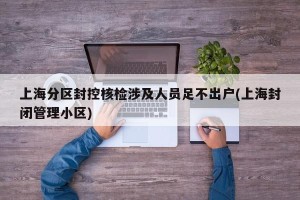 上海分区封控核检涉及人员足不出户(上海封闭管理小区)