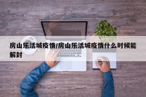 房山乐活城疫情/房山乐活城疫情什么时候能解封