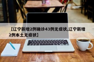 【辽宁新增2例确诊43例无症状,辽宁新增2例本土无症状】