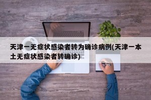 天津一无症状感染者转为确诊病例(天津一本土无症状感染者转确诊)