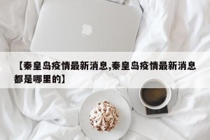 【秦皇岛疫情最新消息,秦皇岛疫情最新消息都是哪里的】