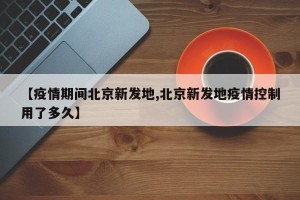 【疫情期间北京新发地,北京新发地疫情控制用了多久】