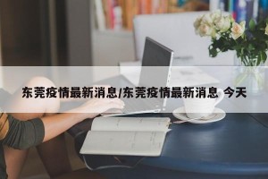 东莞疫情最新消息/东莞疫情最新消息 今天