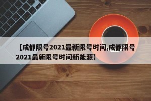 【成都限号2021最新限号时间,成都限号2021最新限号时间新能源】