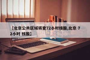 【北京公共区域将查72小时核酸,北京 72小时 核酸】