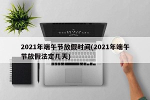 2021年端午节放假时间(2021年端午节放假法定几天)