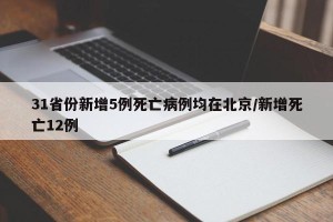 31省份新增5例死亡病例均在北京/新增死亡12例