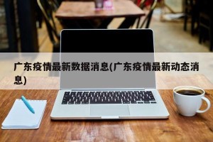 广东疫情最新数据消息(广东疫情最新动态消息)