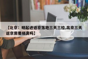 【北京：明起进返京落地三天三检,出京三天返京需要隔离吗】