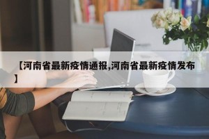 【河南省最新疫情通报,河南省最新疫情发布】