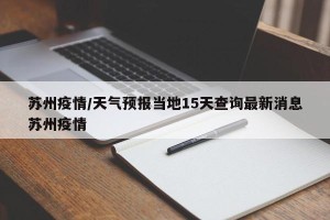 苏州疫情/天气预报当地15天查询最新消息苏州疫情