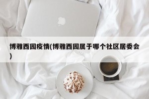 博雅西园疫情(博雅西园属于哪个社区居委会)