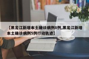 【黑龙江新增本土确诊病例8例,黑龙江新增本土确诊病例5例行动轨迹】