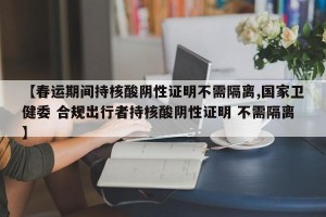 【春运期间持核酸阴性证明不需隔离,国家卫健委 合规出行者持核酸阴性证明 不需隔离】