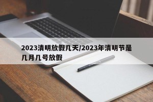 2023清明放假几天/2023年清明节是几月几号放假
