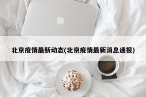 北京疫情最新动态(北京疫情最新消息通报)