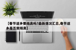 【春节返乡要隔离吗?最新情况汇总,春节返乡是否需隔离】