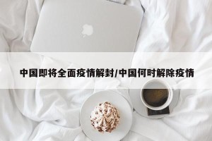 中国即将全面疫情解封/中国何时解除疫情