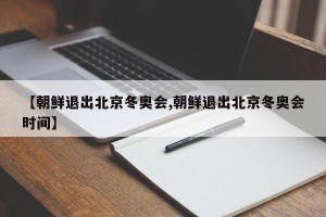 【朝鲜退出北京冬奥会,朝鲜退出北京冬奥会时间】
