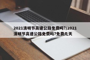 2021清明节高速公路免费吗?/2021清明节高速公路免费吗?免费几天