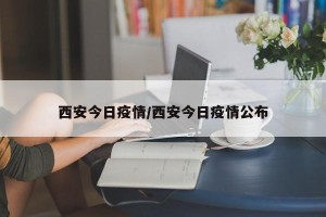西安今日疫情/西安今日疫情公布