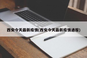西安今天最新疫情(西安今天最新疫情通报)