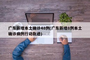 广东新增本土确诊48例(广东新增8例本土确诊病例行动轨迹)