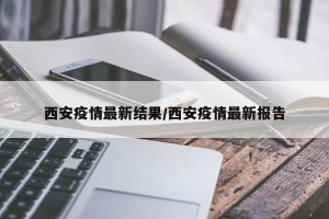 西安疫情最新结果/西安疫情最新报告