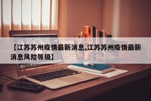 【江苏苏州疫情最新消息,江苏苏州疫情最新消息风险等级】