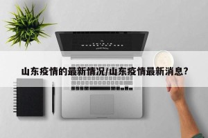 山东疫情的最新情况/山东疫情最新消息?