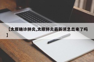 【太原确诊肺炎,太原肺炎最新消息出来了吗】