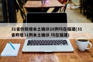31省份新增本土确诊28例均在福建(31省昨增31例本土确诊 均在福建)