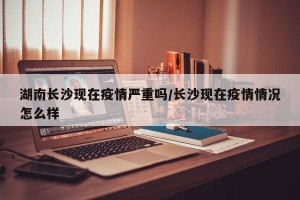 湖南长沙现在疫情严重吗/长沙现在疫情情况怎么样