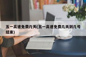 五一高速免费几天(五一高速免费几天到几号结束)