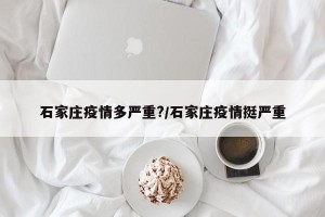 石家庄疫情多严重?/石家庄疫情挺严重