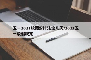 五一2021放假安排法定几天/2021五一放假规定