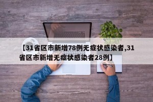 【31省区市新增78例无症状感染者,31省区市新增无症状感染者28例】