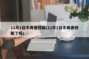 12月1日不再查核酸(12月1日不再查核酸了吗)