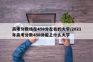 高考分数线在450分左右的大学/2021年高考分数450分能上什么大学
