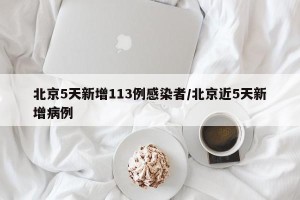 北京5天新增113例感染者/北京近5天新增病例