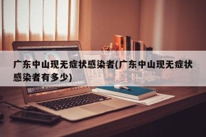 广东中山现无症状感染者(广东中山现无症状感染者有多少)