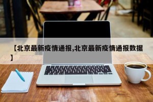【北京最新疫情通报,北京最新疫情通报数据】